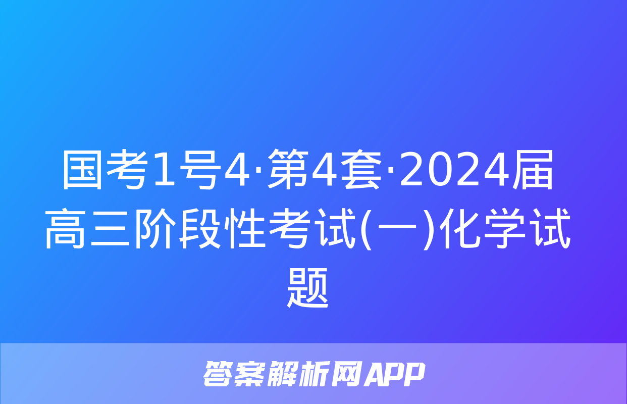 国考1号4·第4套·2024届高三阶段性考试(一)化学试题