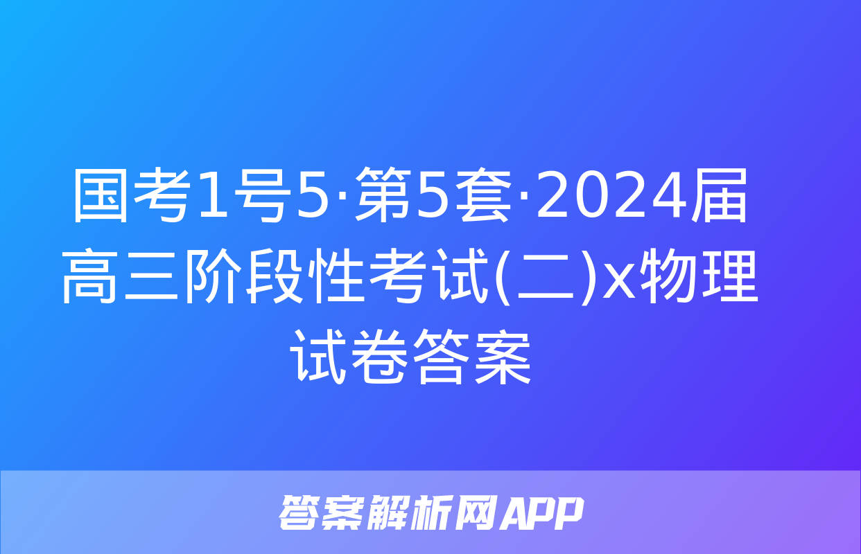 国考1号5·第5套·2024届高三阶段性考试(二)x物理试卷答案