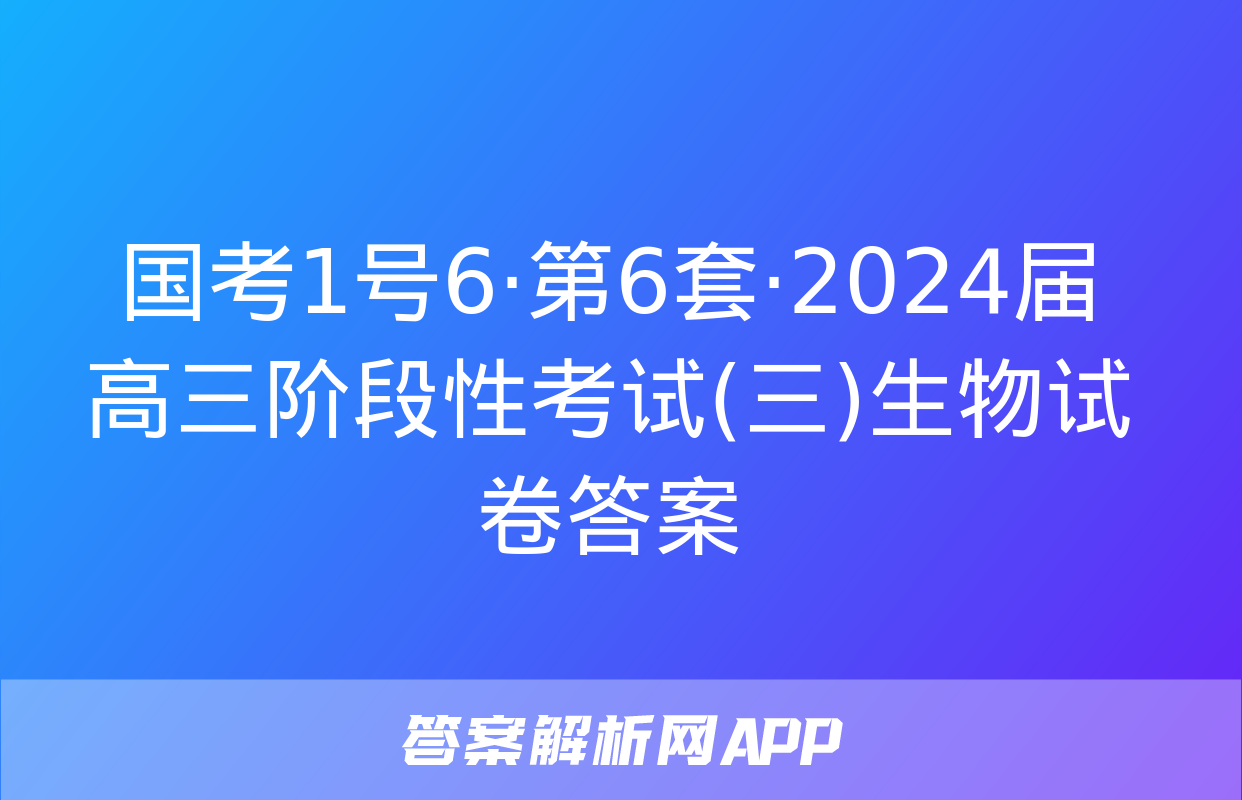 国考1号6·第6套·2024届高三阶段性考试(三)生物试卷答案