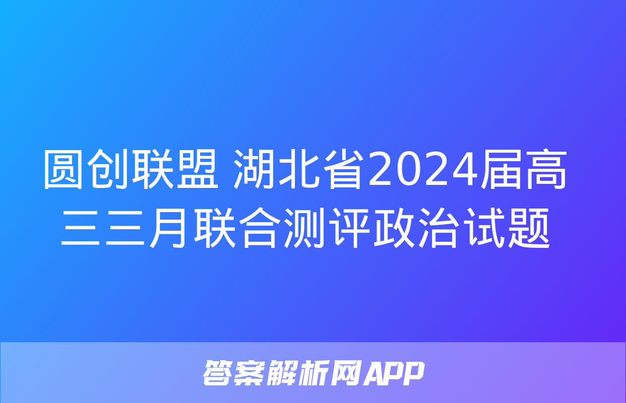 圆创联盟 湖北省2024届高三三月联合测评政治试题