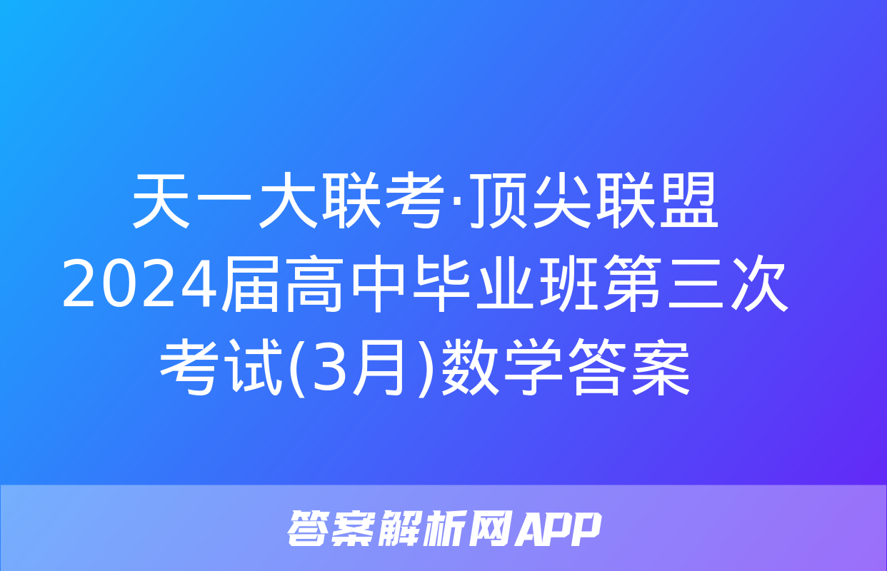 天一大联考·顶尖联盟 2024届高中毕业班第三次考试(3月)数学答案