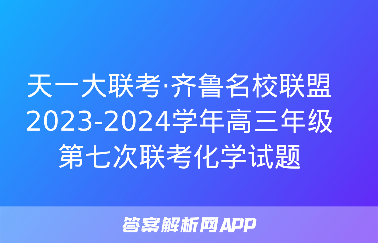 天一大联考·齐鲁名校联盟2023-2024学年高三年级第七次联考化学试题