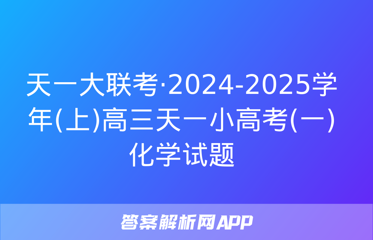 天一大联考·2024-2025学年(上)高三天一小高考(一)化学试题