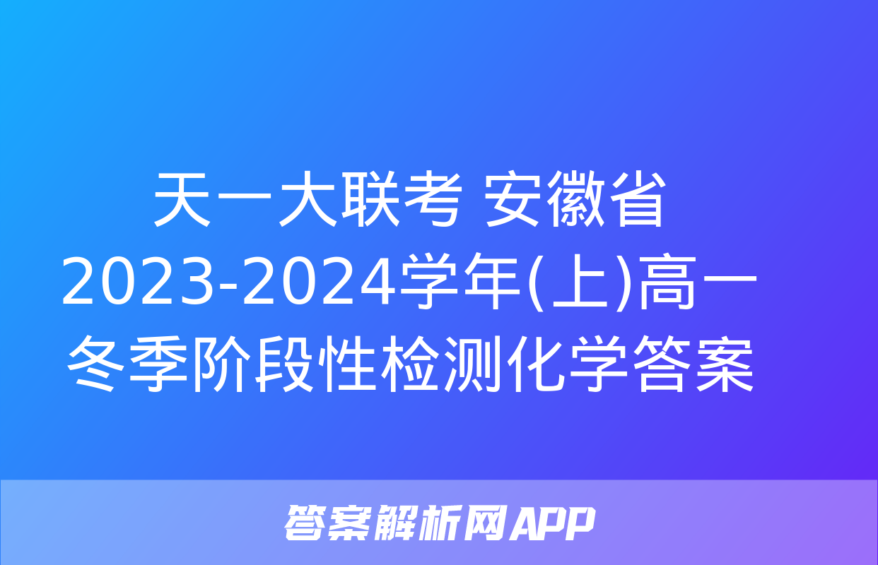 天一大联考 安徽省2023-2024学年(上)高一冬季阶段性检测化学答案