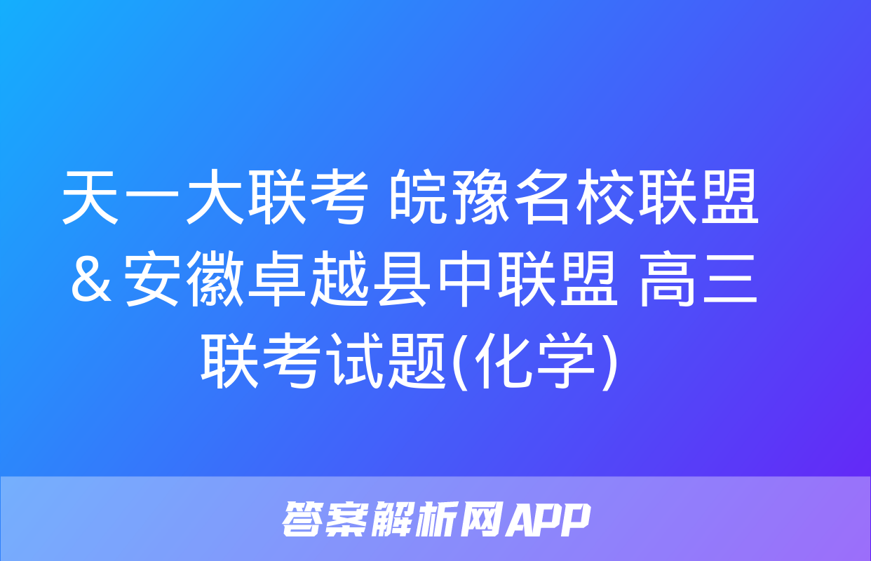 天一大联考 皖豫名校联盟＆安徽卓越县中联盟 高三联考试题(化学)