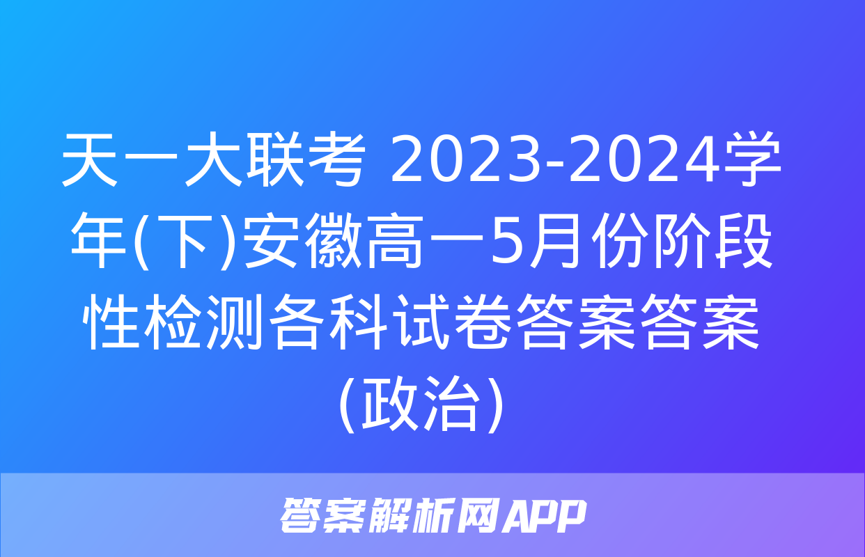 天一大联考 2023-2024学年(下)安徽高一5月份阶段性检测各科试卷答案答案(政治)