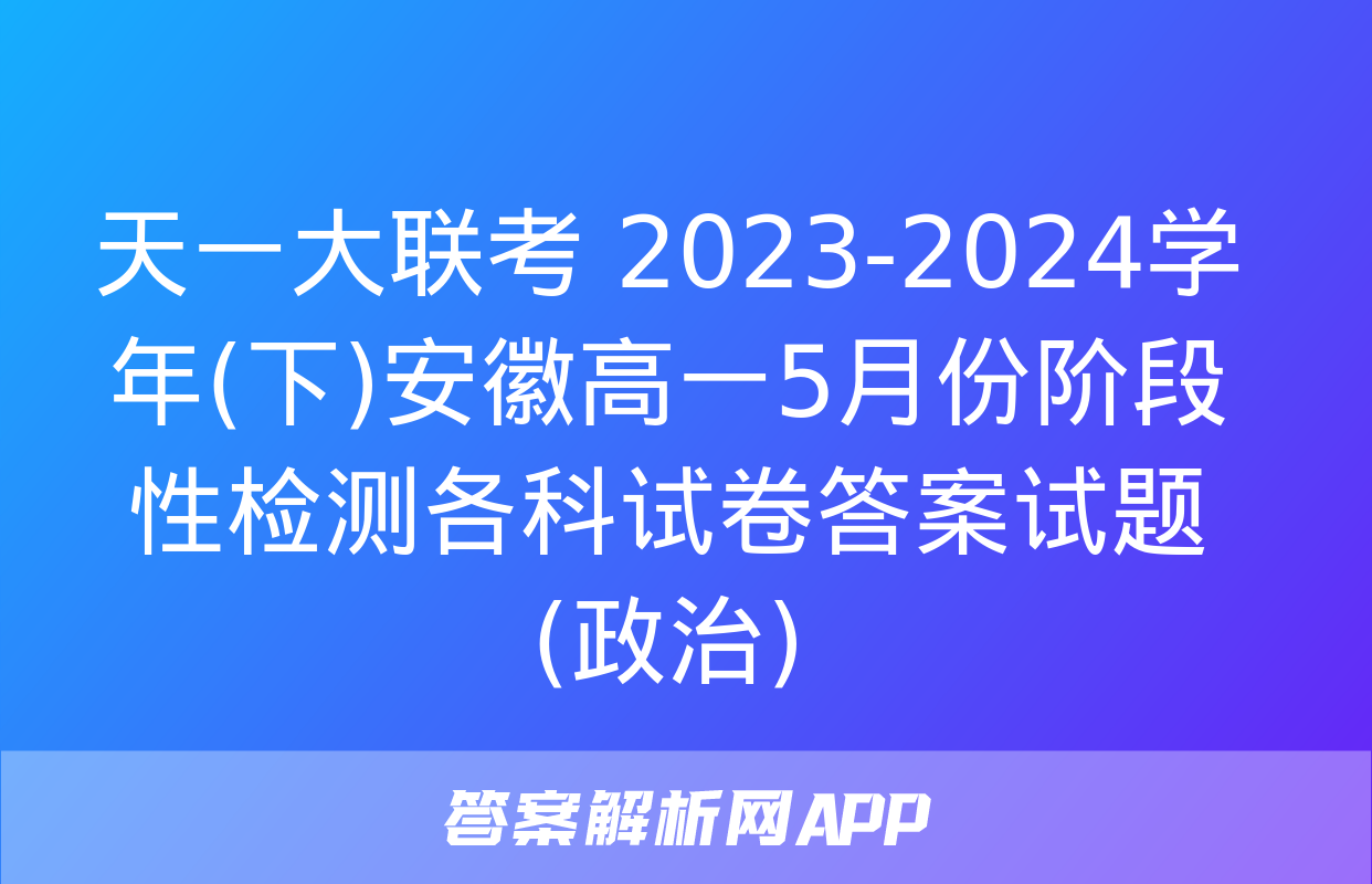 天一大联考 2023-2024学年(下)安徽高一5月份阶段性检测各科试卷答案试题(政治)