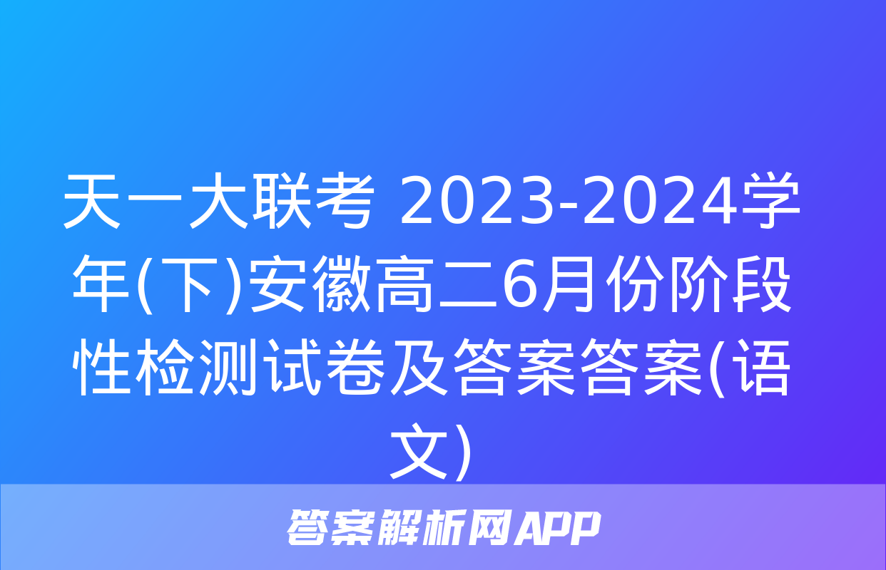 天一大联考 2023-2024学年(下)安徽高二6月份阶段性检测试卷及答案答案(语文)