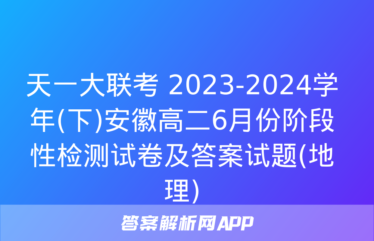 天一大联考 2023-2024学年(下)安徽高二6月份阶段性检测试卷及答案试题(地理)