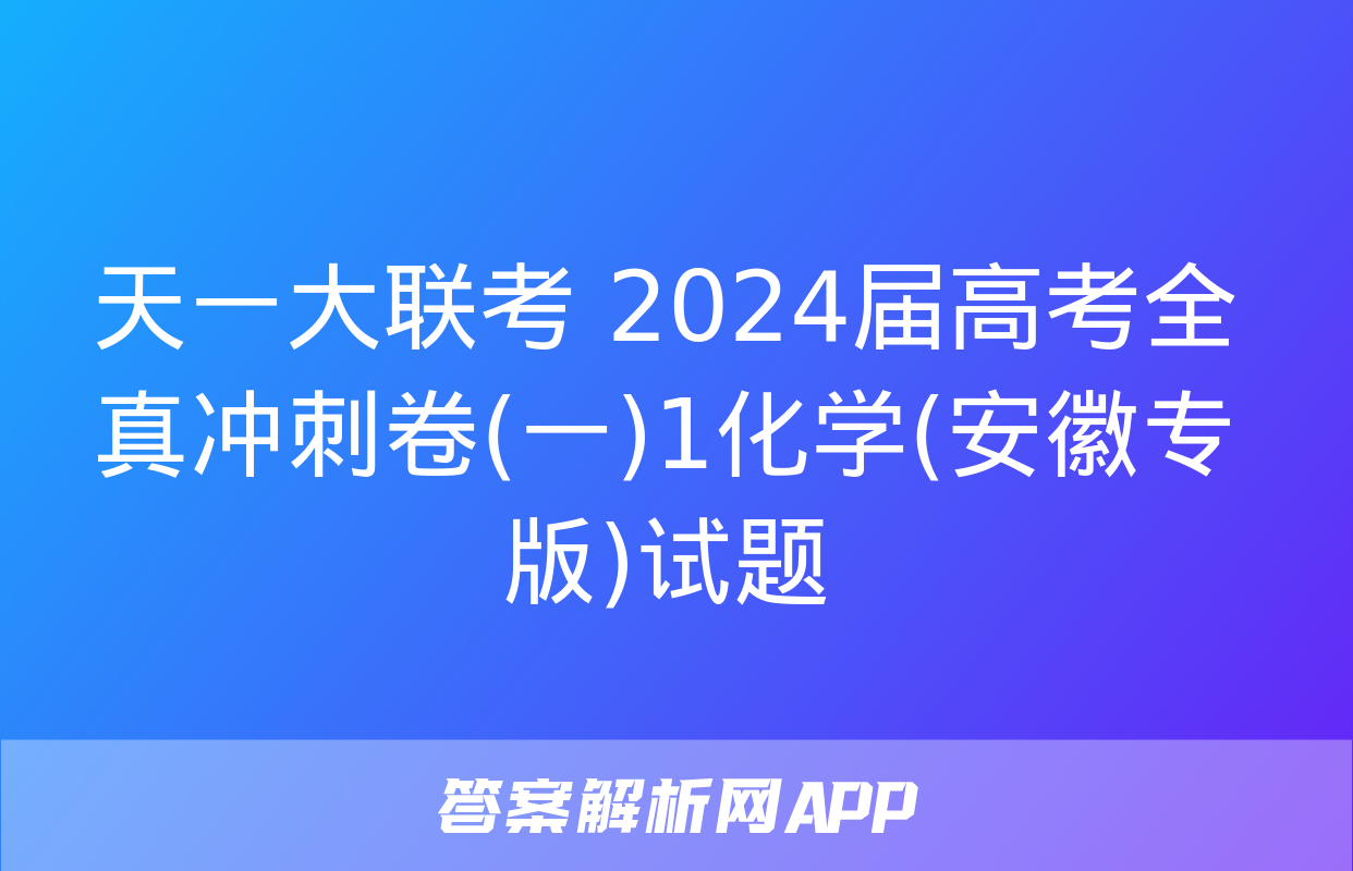 天一大联考 2024届高考全真冲刺卷(一)1化学(安徽专版)试题