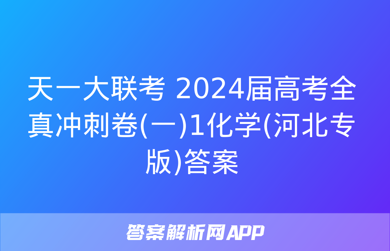 天一大联考 2024届高考全真冲刺卷(一)1化学(河北专版)答案