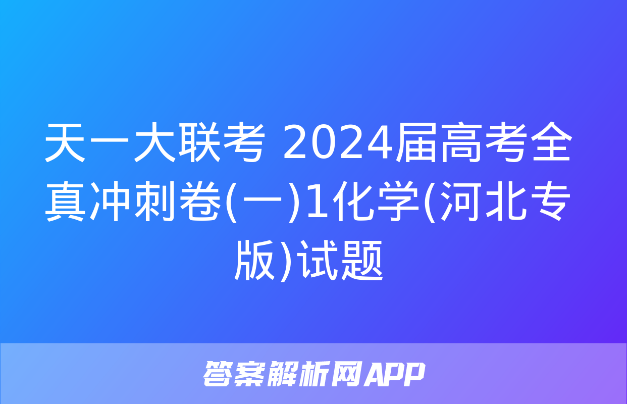 天一大联考 2024届高考全真冲刺卷(一)1化学(河北专版)试题