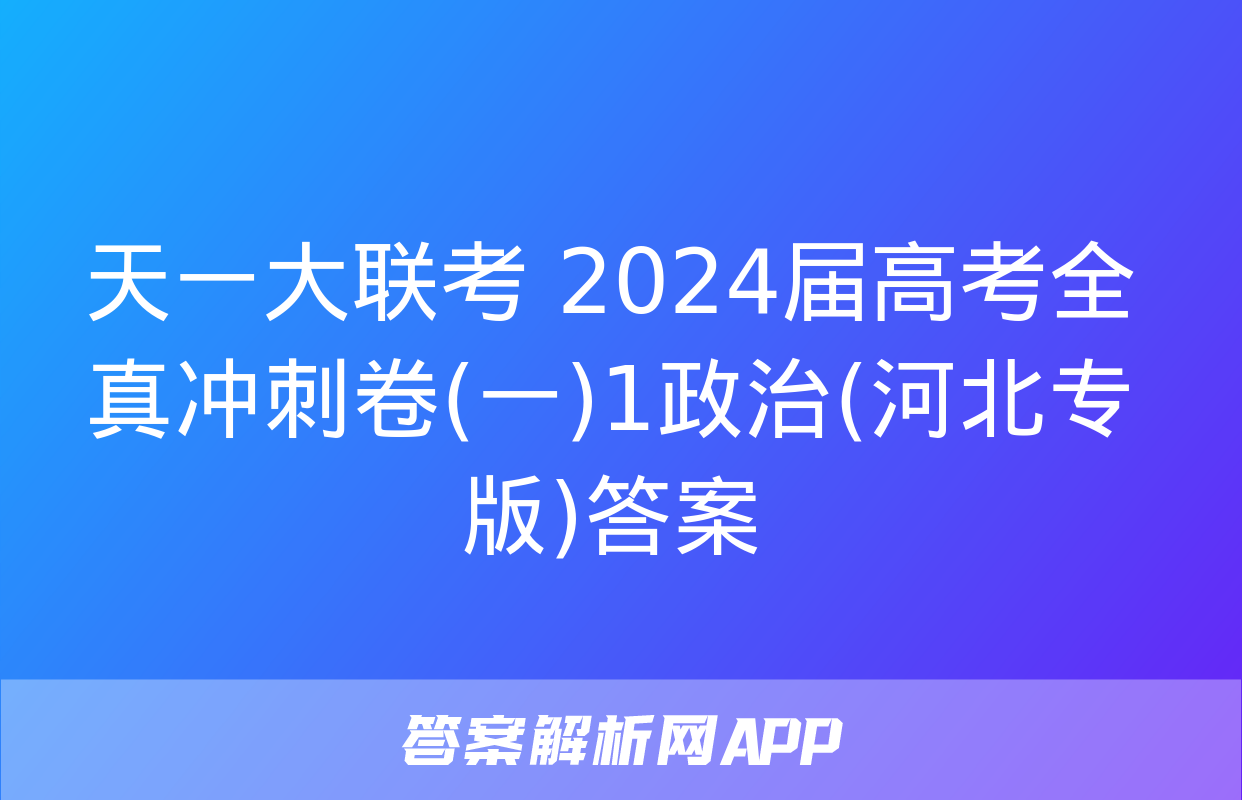 天一大联考 2024届高考全真冲刺卷(一)1政治(河北专版)答案