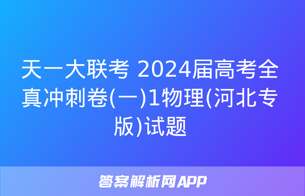 天一大联考 2024届高考全真冲刺卷(一)1物理(河北专版)试题