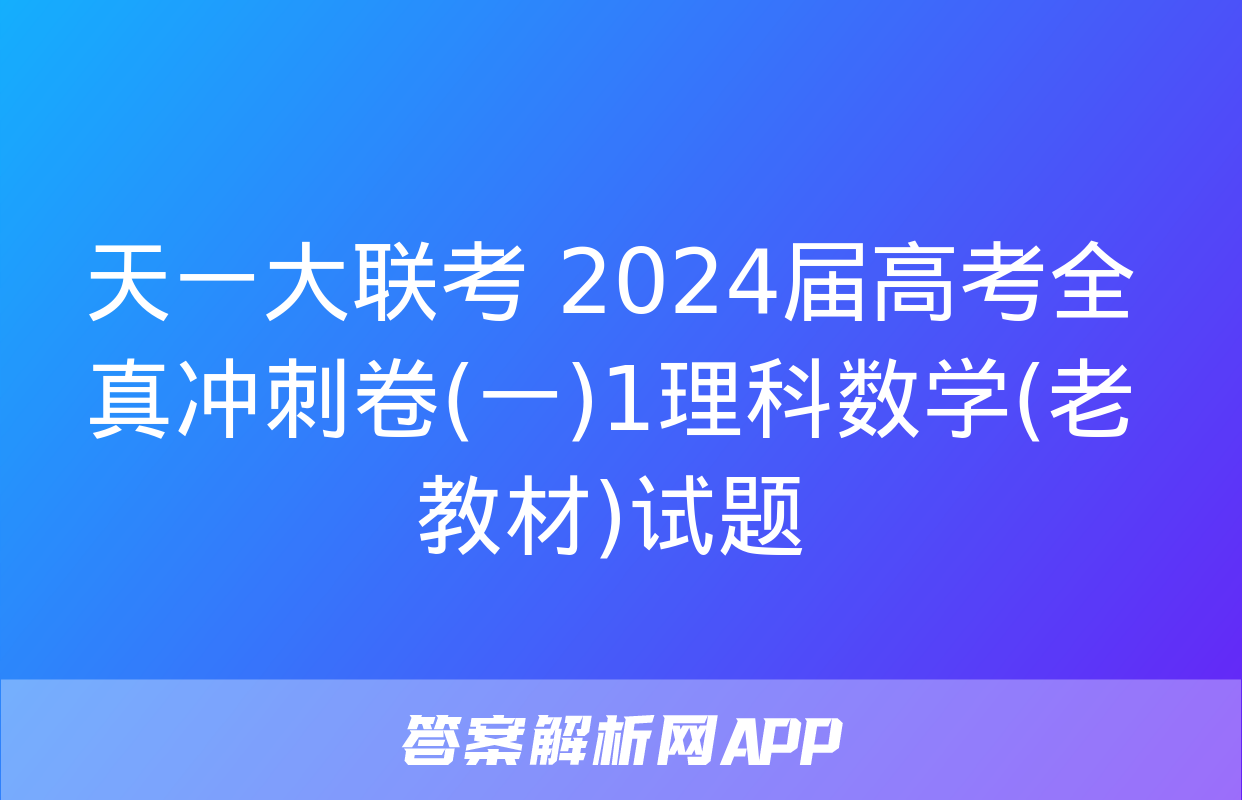 天一大联考 2024届高考全真冲刺卷(一)1理科数学(老教材)试题