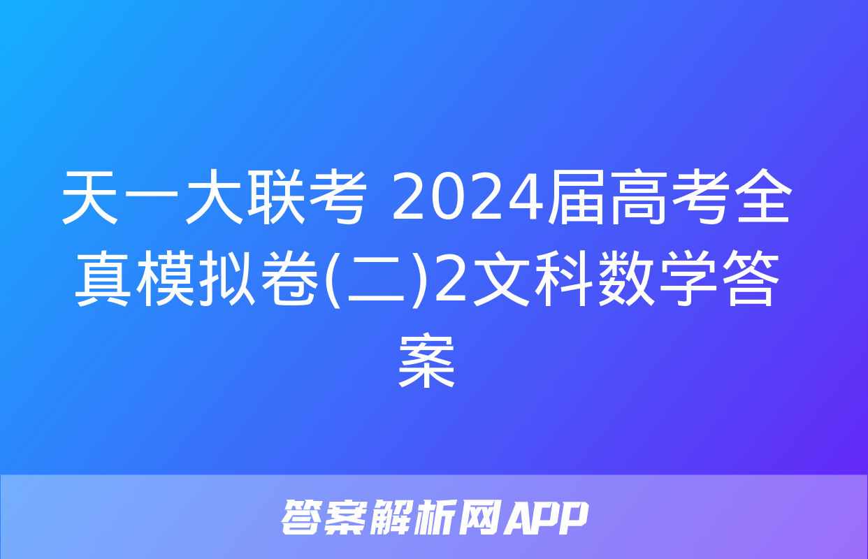 天一大联考 2024届高考全真模拟卷(二)2文科数学答案