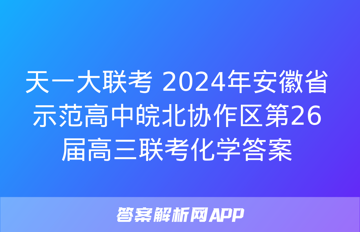 天一大联考 2024年安徽省示范高中皖北协作区第26届高三联考化学答案