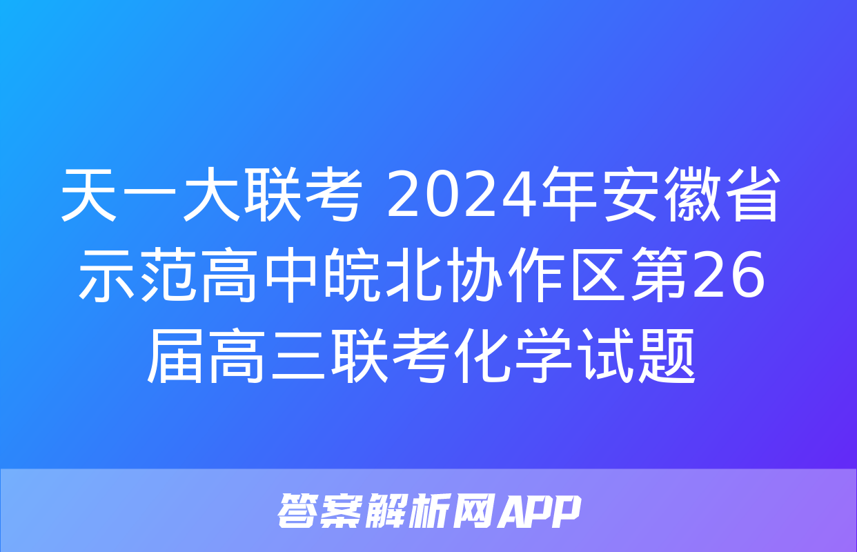 天一大联考 2024年安徽省示范高中皖北协作区第26届高三联考化学试题