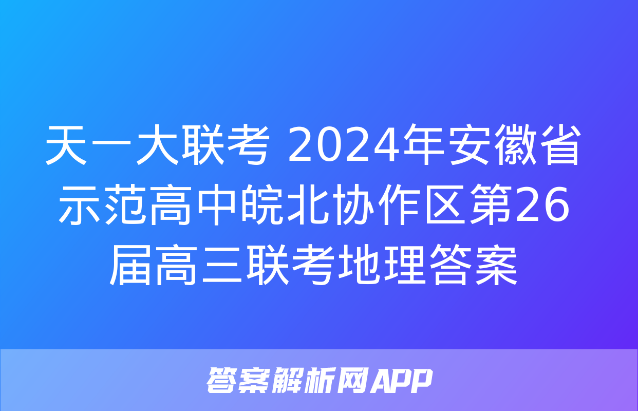 天一大联考 2024年安徽省示范高中皖北协作区第26届高三联考地理答案