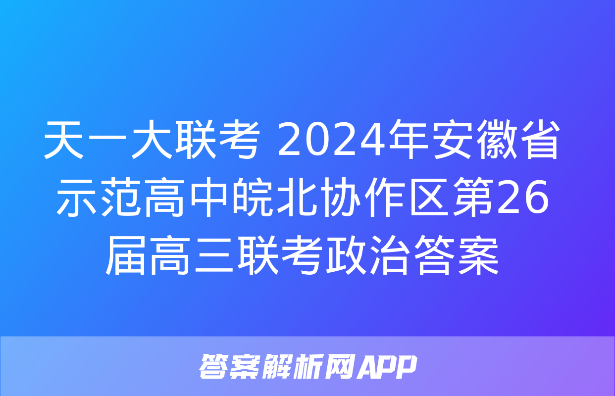 天一大联考 2024年安徽省示范高中皖北协作区第26届高三联考政治答案