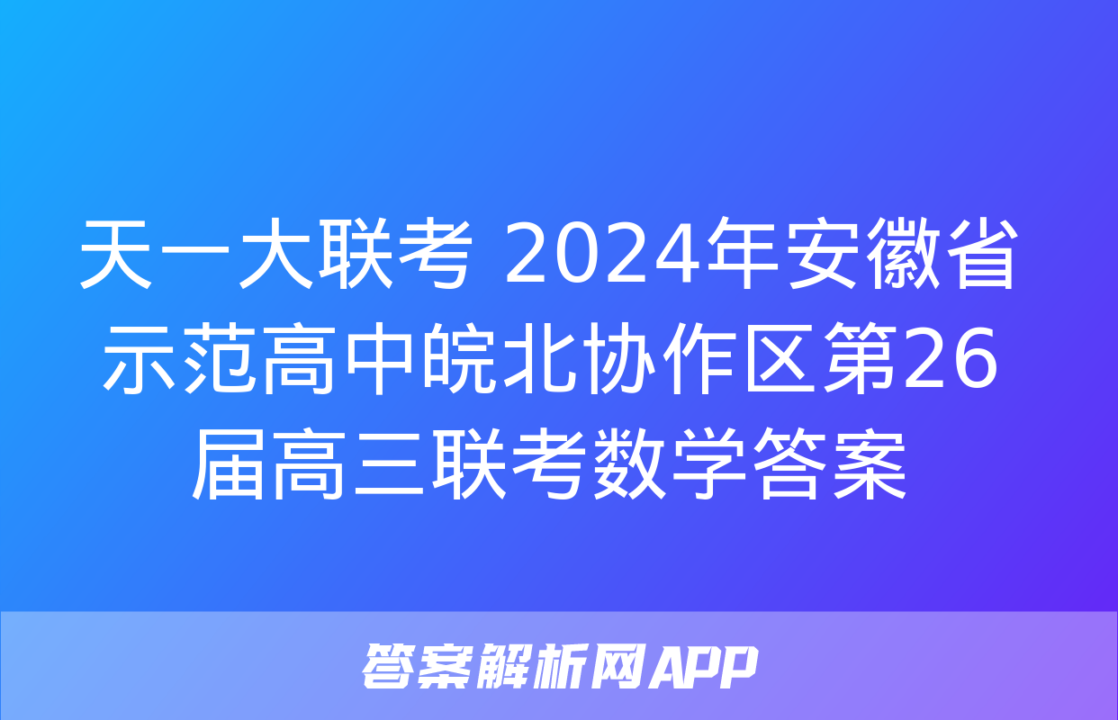 天一大联考 2024年安徽省示范高中皖北协作区第26届高三联考数学答案