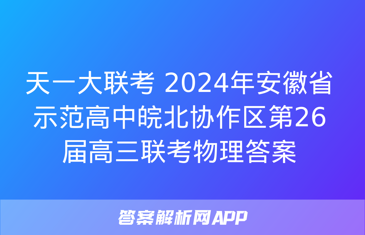 天一大联考 2024年安徽省示范高中皖北协作区第26届高三联考物理答案