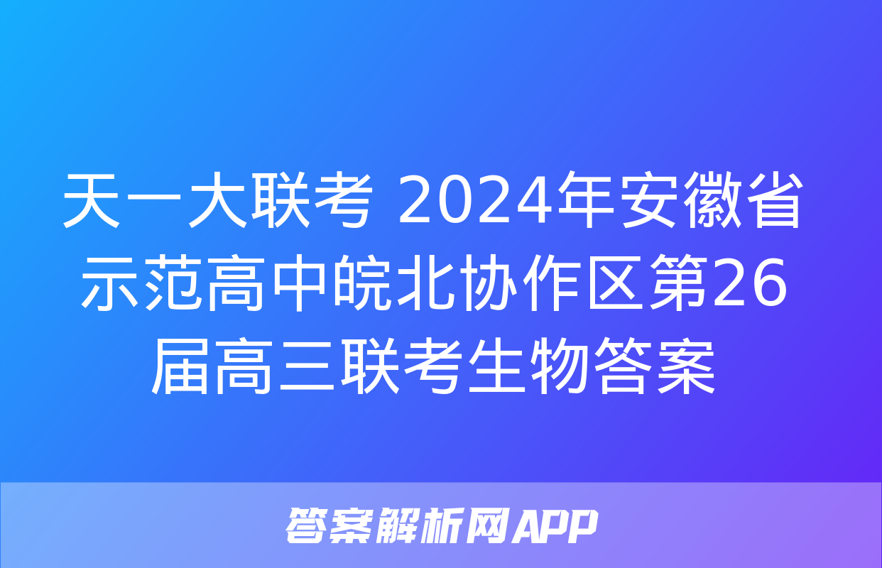 天一大联考 2024年安徽省示范高中皖北协作区第26届高三联考生物答案