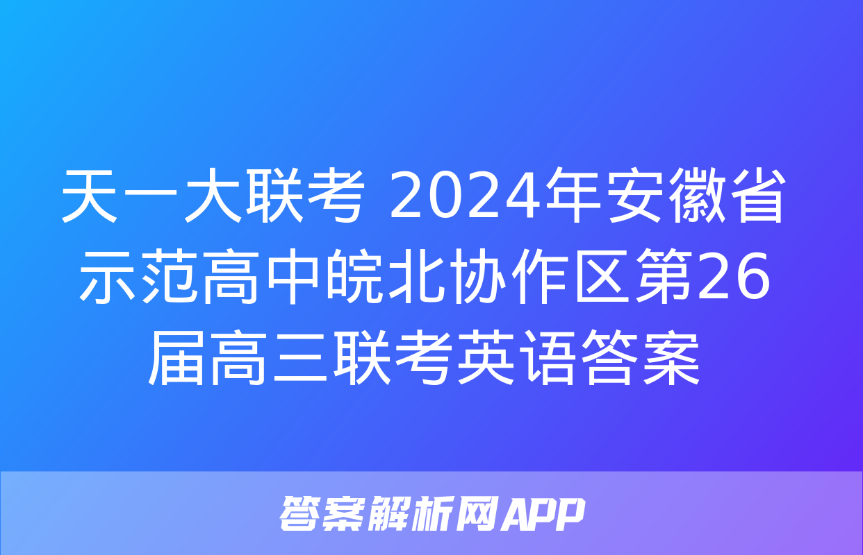 天一大联考 2024年安徽省示范高中皖北协作区第26届高三联考英语答案