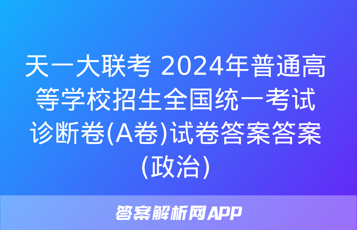 天一大联考 2024年普通高等学校招生全国统一考试诊断卷(A卷)试卷答案答案(政治)