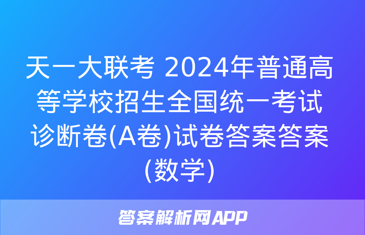 天一大联考 2024年普通高等学校招生全国统一考试诊断卷(A卷)试卷答案答案(数学)