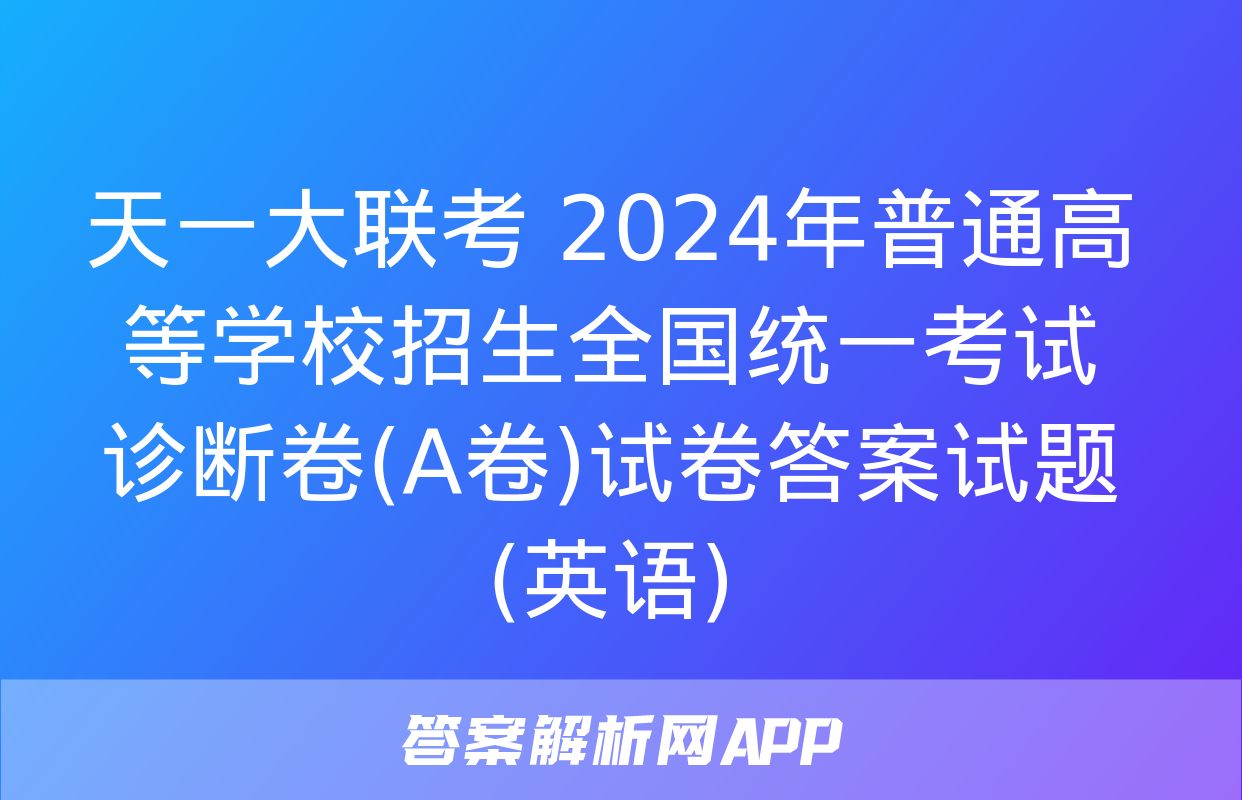 天一大联考 2024年普通高等学校招生全国统一考试诊断卷(A卷)试卷答案试题(英语)