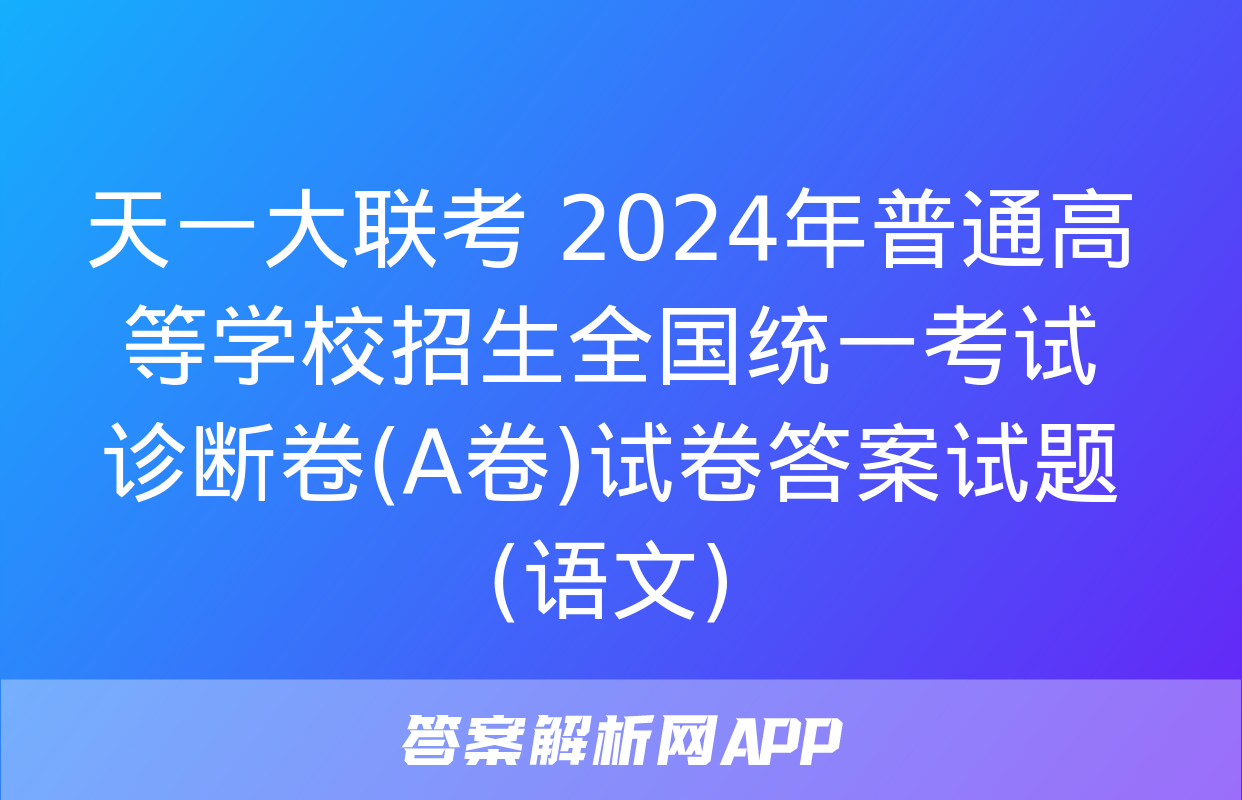 天一大联考 2024年普通高等学校招生全国统一考试诊断卷(A卷)试卷答案试题(语文)