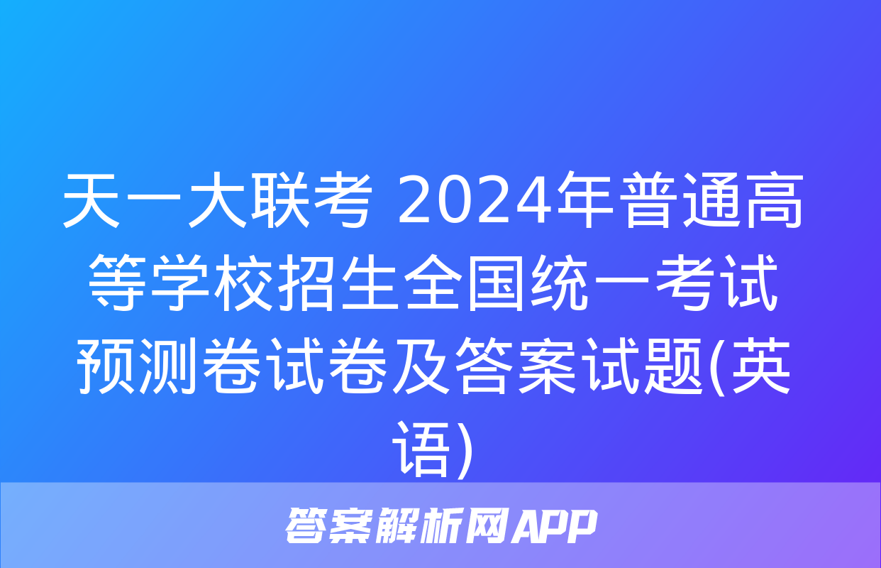 天一大联考 2024年普通高等学校招生全国统一考试预测卷试卷及答案试题(英语)