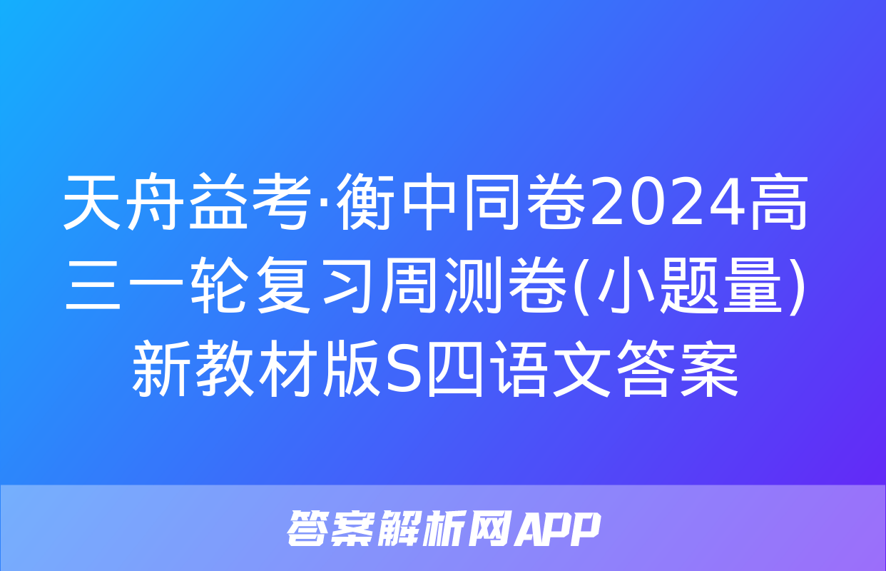 天舟益考·衡中同卷2024高三一轮复习周测卷(小题量)新教材版S四语文答案