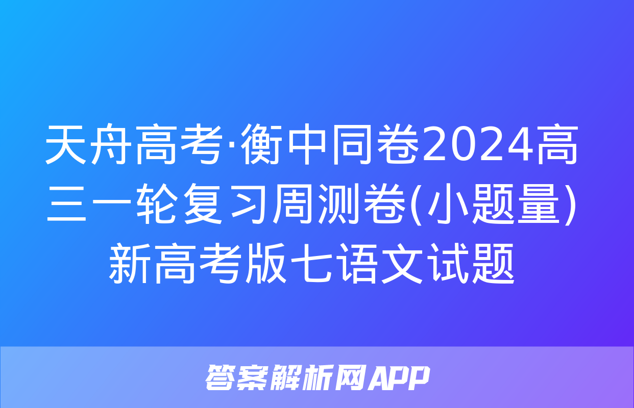 天舟高考·衡中同卷2024高三一轮复习周测卷(小题量)新高考版七语文试题