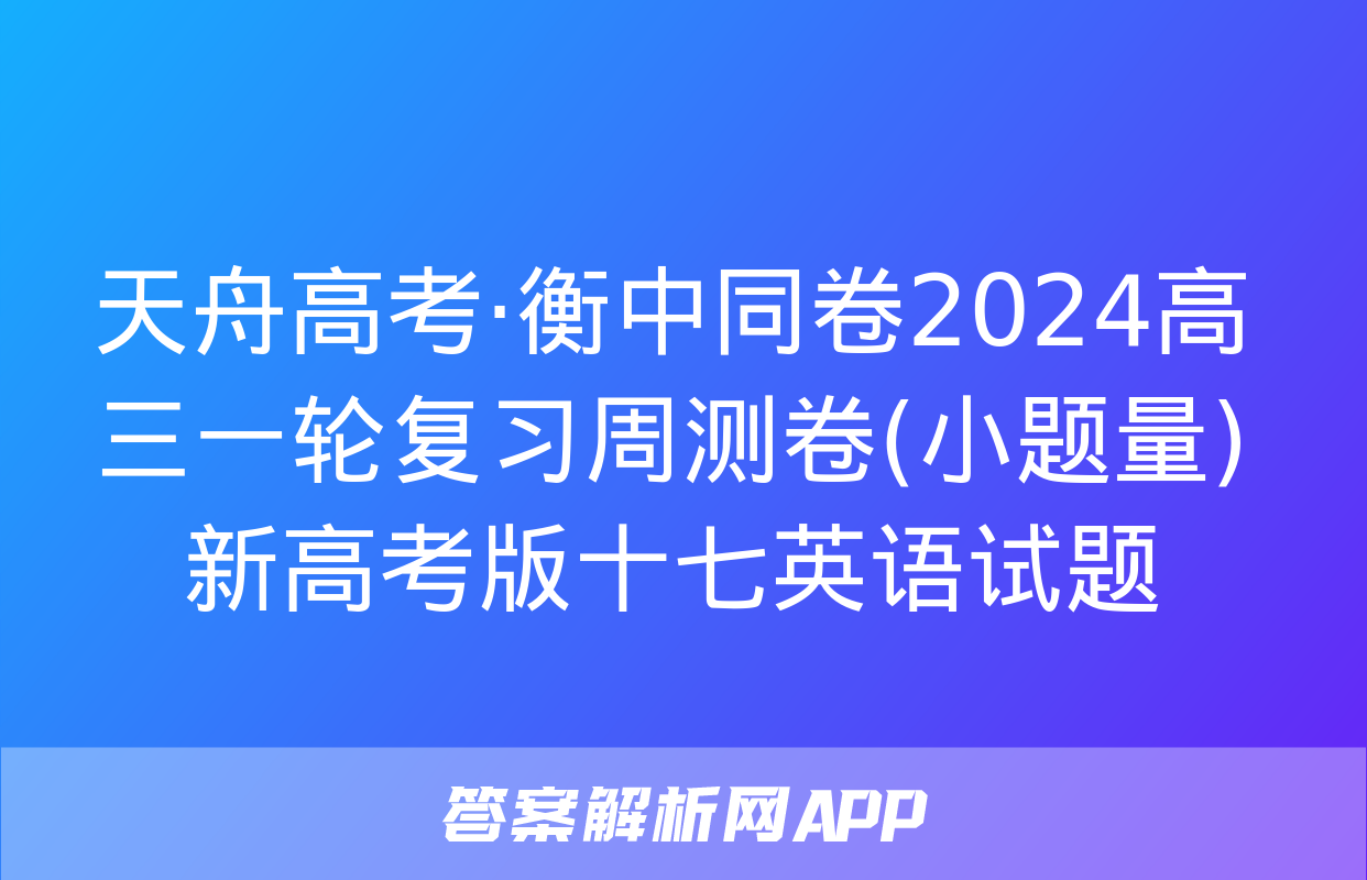 天舟高考·衡中同卷2024高三一轮复习周测卷(小题量)新高考版十七英语试题