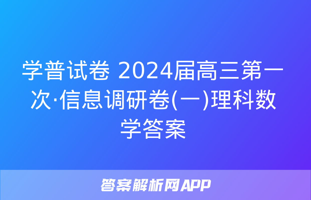 学普试卷 2024届高三第一次·信息调研卷(一)理科数学答案