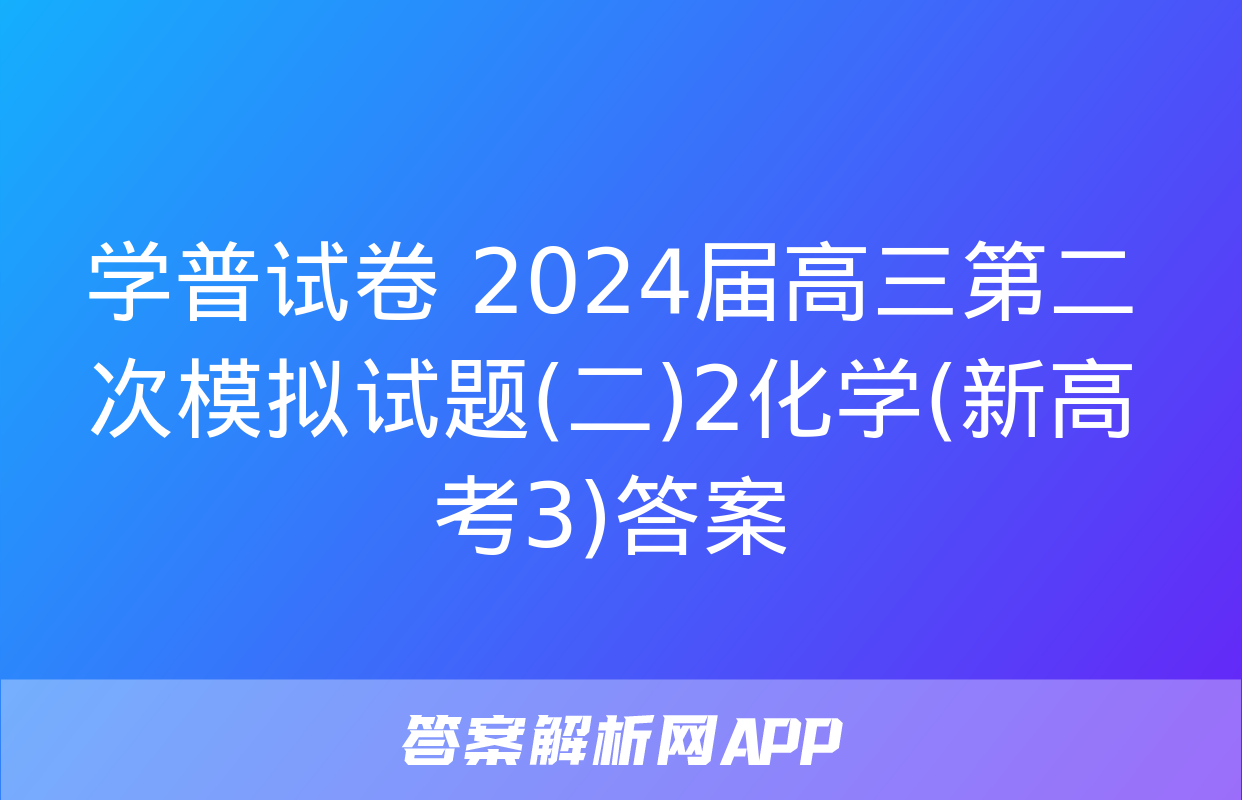 学普试卷 2024届高三第二次模拟试题(二)2化学(新高考3)答案