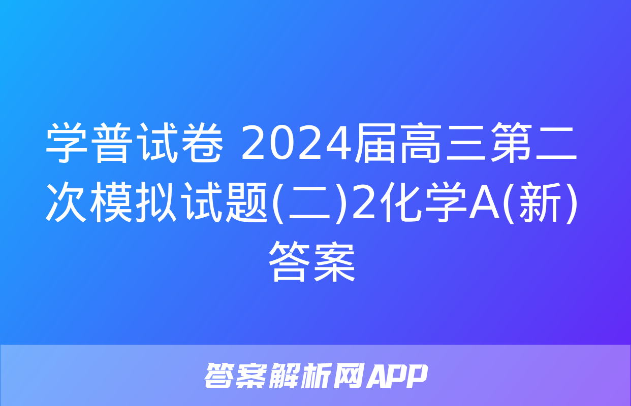 学普试卷 2024届高三第二次模拟试题(二)2化学A(新)答案