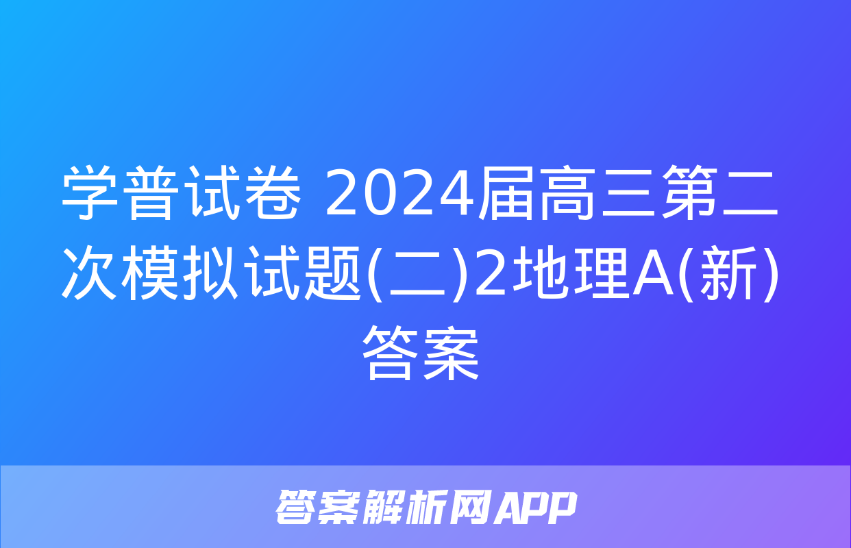 学普试卷 2024届高三第二次模拟试题(二)2地理A(新)答案