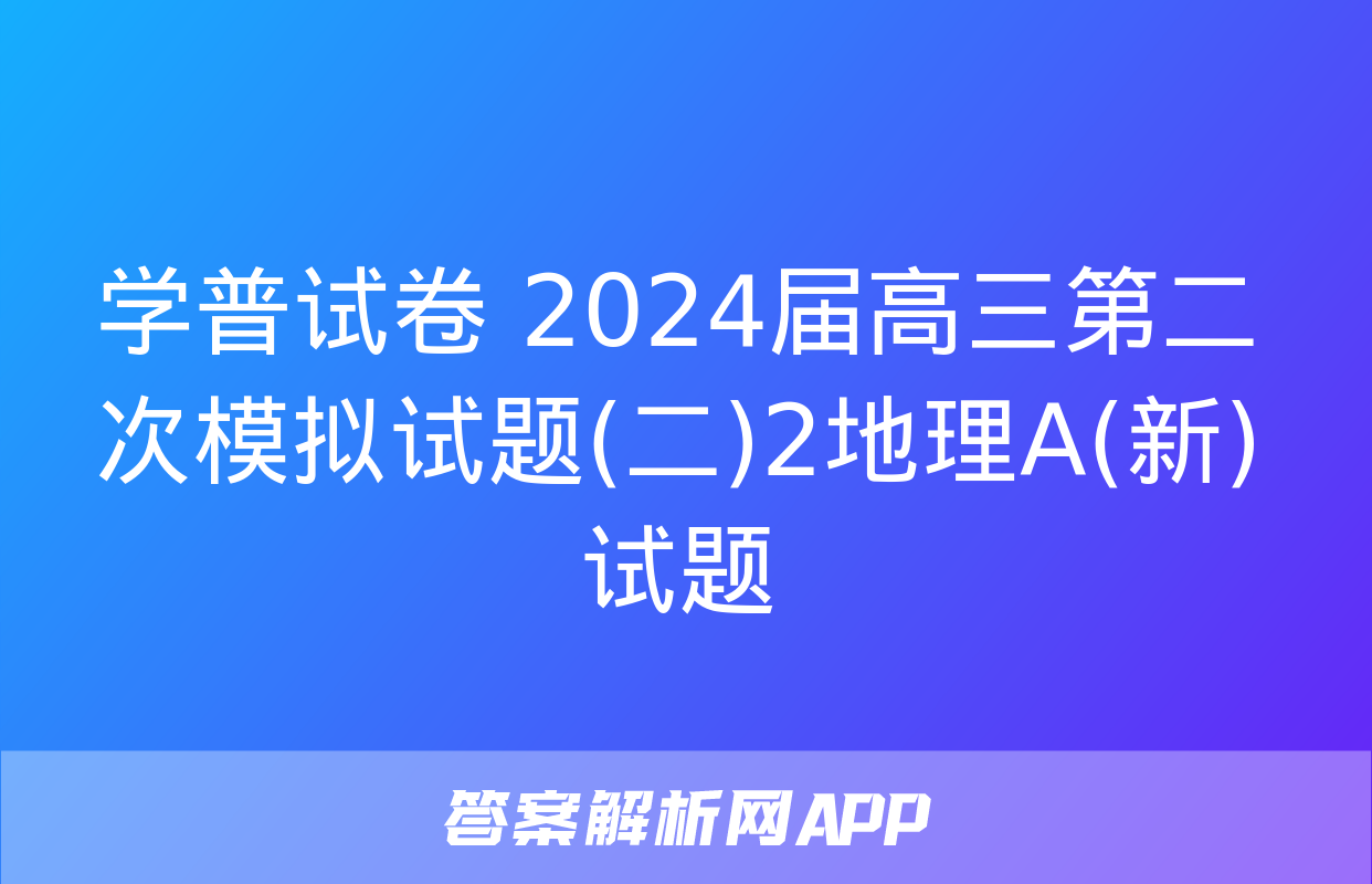 学普试卷 2024届高三第二次模拟试题(二)2地理A(新)试题