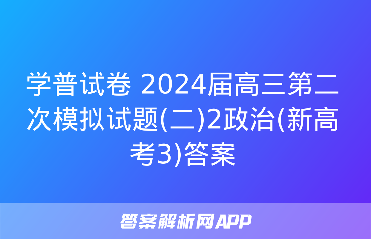 学普试卷 2024届高三第二次模拟试题(二)2政治(新高考3)答案