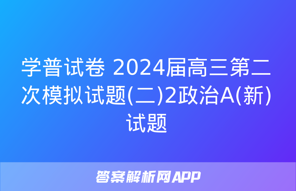 学普试卷 2024届高三第二次模拟试题(二)2政治A(新)试题