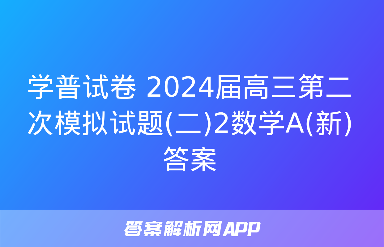 学普试卷 2024届高三第二次模拟试题(二)2数学A(新)答案