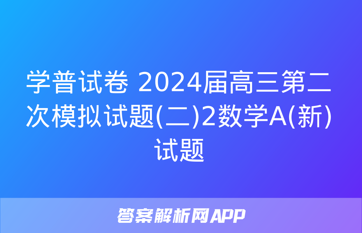 学普试卷 2024届高三第二次模拟试题(二)2数学A(新)试题