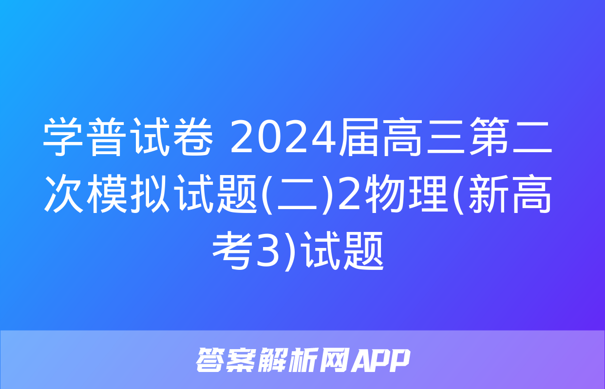 学普试卷 2024届高三第二次模拟试题(二)2物理(新高考3)试题