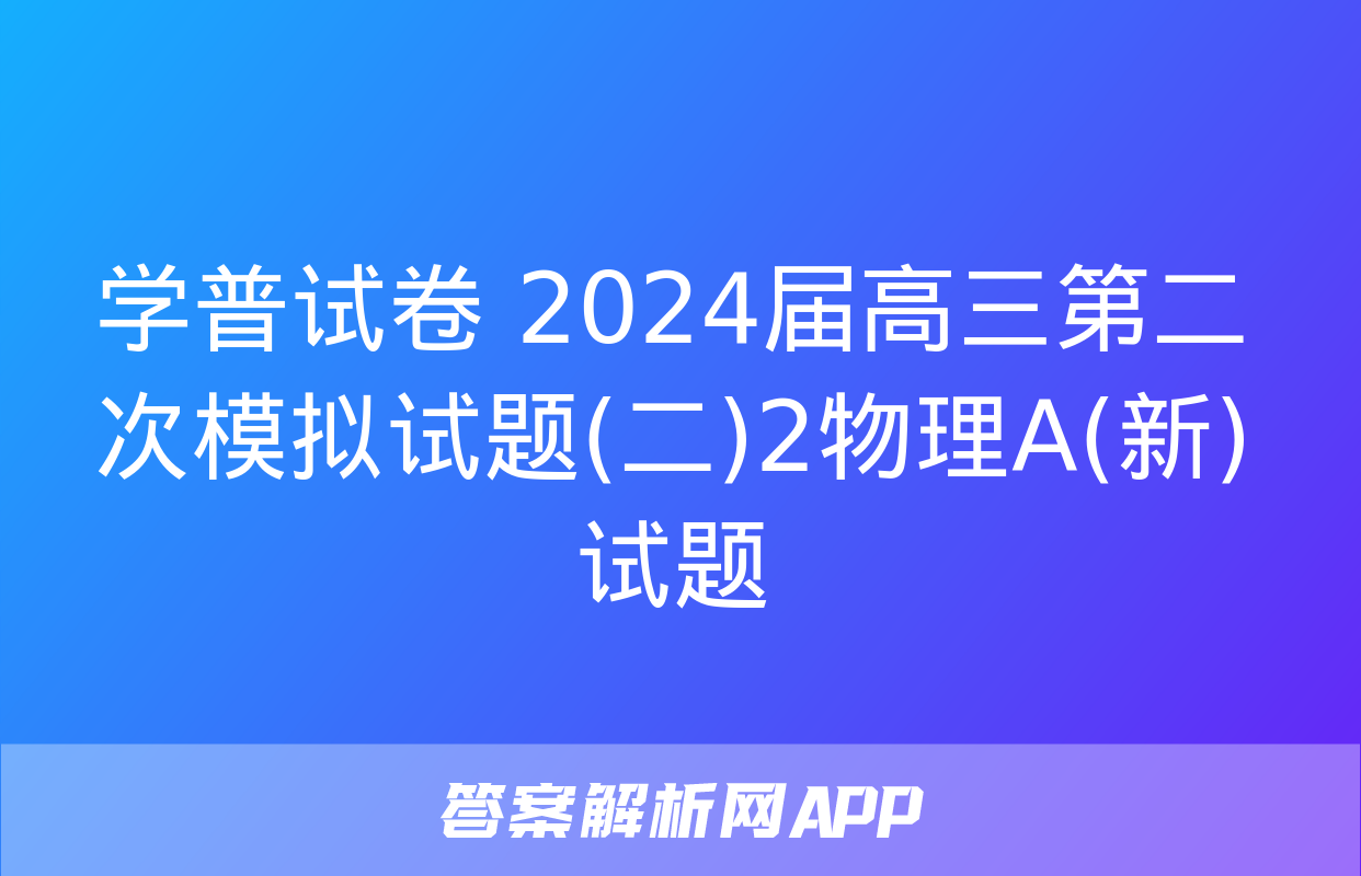 学普试卷 2024届高三第二次模拟试题(二)2物理A(新)试题