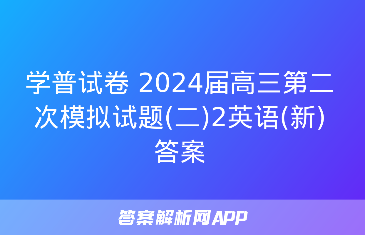 学普试卷 2024届高三第二次模拟试题(二)2英语(新)答案