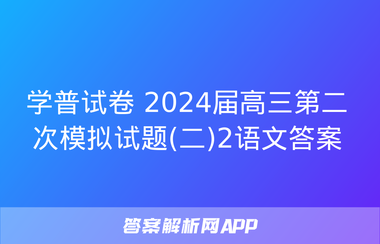 学普试卷 2024届高三第二次模拟试题(二)2语文答案