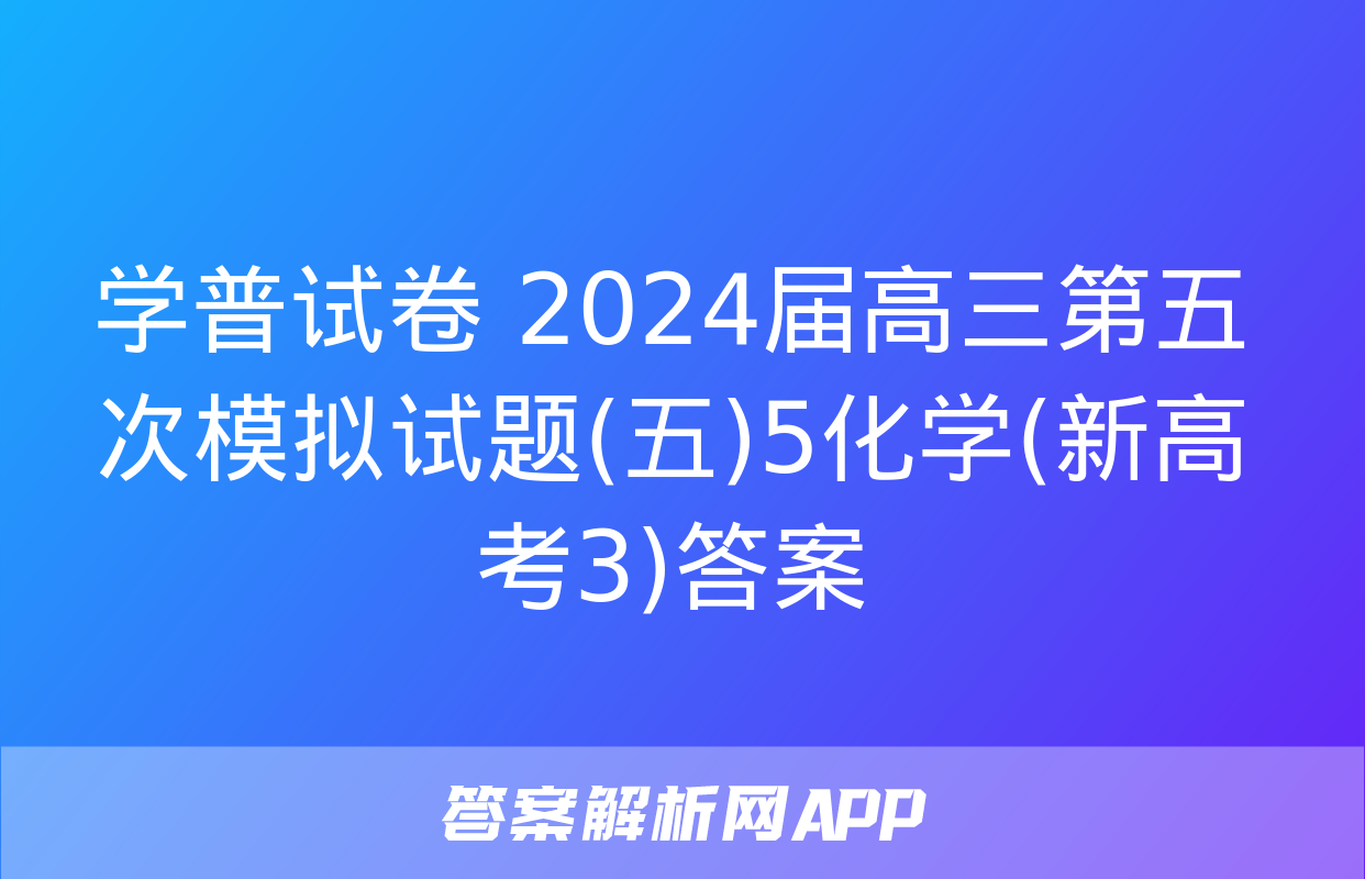 学普试卷 2024届高三第五次模拟试题(五)5化学(新高考3)答案